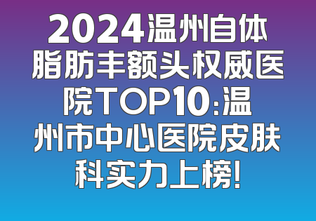 2024温州自体脂肪丰额头权威医院TOP10：温州市中心医院皮肤科实力上榜！