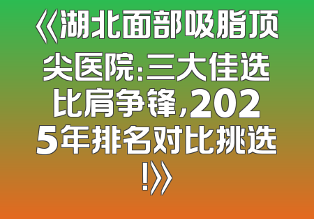 《湖北面部吸脂顶尖医院：三大佳选比肩争锋，2025年排名对比挑选！》