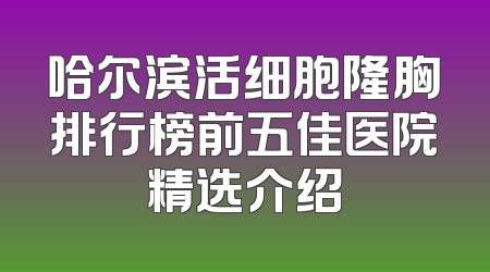 哈尔滨活细胞隆胸排行榜前五佳医院精选介绍