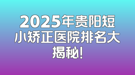 2025年贵阳短小矫正医院排名大揭秘！