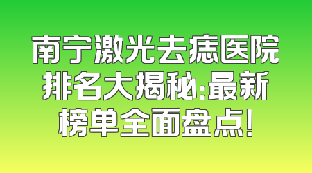南宁激光去痣医院排名大揭秘：最新榜单全面盘点！
