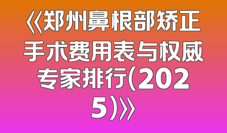 《郑州鼻根部矫正手术费用表与权威专家排行（2025）》