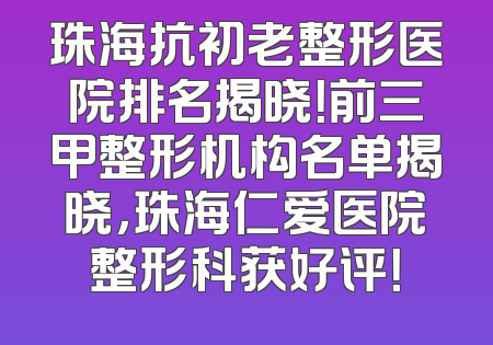 珠海抗初老整形医院排名揭晓！前三甲整形机构名单揭晓，珠海仁爱医院整形科获好评！