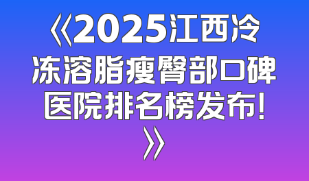 《2025江西冷冻溶脂瘦臀部口碑医院排名榜发布！》