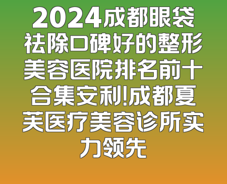 2024成都眼袋祛除口碑好的整形美容医院排名前十合集安利！成都夏芙医疗美容诊所实力领先