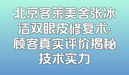北京客莱美舍张冰洁双眼皮修复术：顾客真实评价揭秘技术实力