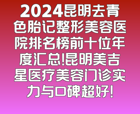 2024昆明去青色胎记整形美容医院排名榜前十位年度汇总！昆明美吉星医疗美容门诊实力与口碑超好！