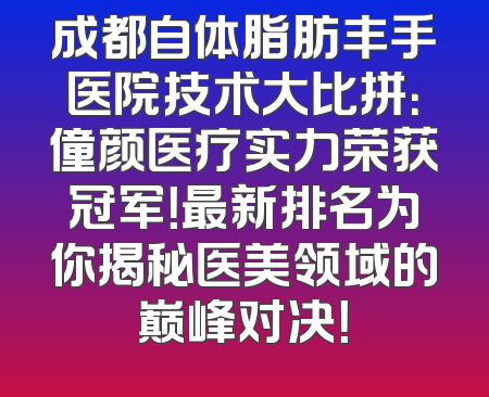 成都自体脂肪丰手医院技术大比拼：僮颜医疗实力荣获冠军！最新排名为你揭秘医美领域的巅峰对决！