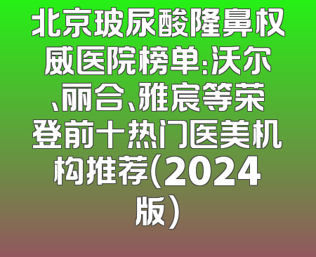 北京玻尿酸隆鼻权威医院榜单：沃尔、丽合、雅宸等荣登前十热门医美机构推荐（2024版）