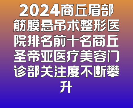 2024商丘眉部筋膜悬吊术整形医院排名前十名商丘圣帝亚医疗美容门诊部关注度不断攀升