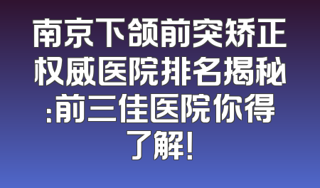 南京下颌前突矫正权威医院排名揭秘：前三佳医院你得了解！