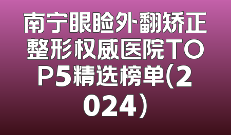南宁眼睑外翻矫正整形权威医院TOP5精选榜单（2024）