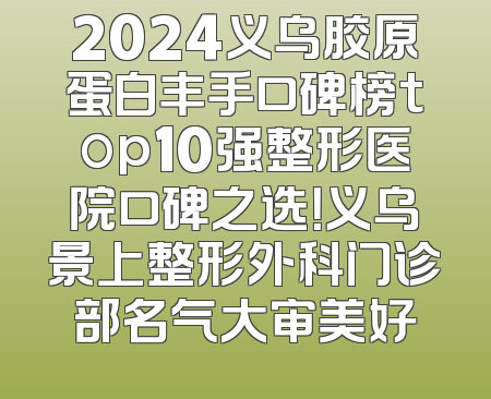 2024义乌胶原蛋白丰手口碑榜top10强整形医院口碑之选！义乌景上整形外科门诊部名气大审美好