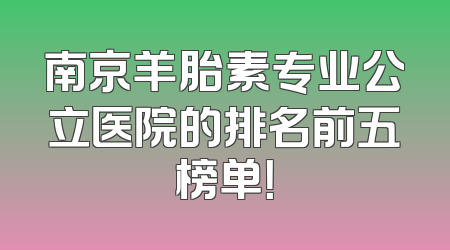 南京羊胎素专业公立医院的排名前五榜单！