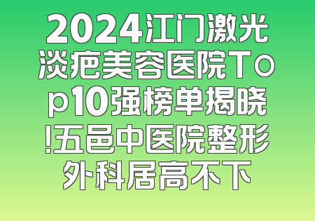 2024江门激光淡疤美容医院Top10强榜单揭晓！五邑中医院整形外科居高不下