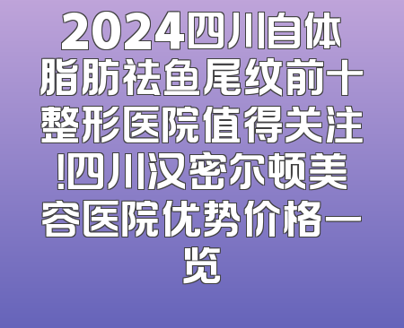 2024四川自体脂肪祛鱼尾纹前十整形医院值得关注！四川汉密尔顿美容医院优势价格一览