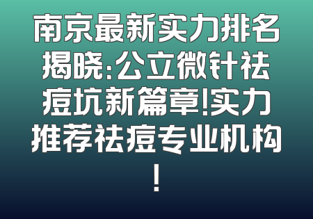南京最新实力排名揭晓：公立微针祛痘坑新篇章！实力推荐祛痘专业机构！