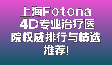 上海Fotona 4D专业治疗医院权威排行与精选推荐！