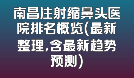 南昌注射缩鼻头医院排名概览（最新整理，含最新趋势预测）