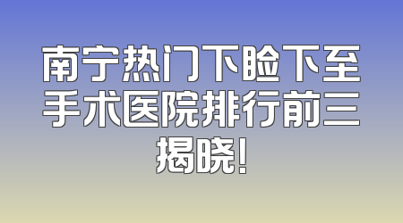 南宁热门下睑下至手术医院排行前三揭晓！