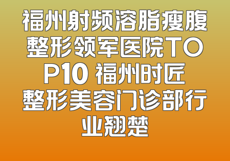 福州射频溶脂瘦腹整形领军医院TOP10 福州时匠整形美容门诊部行业翘楚