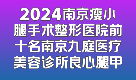 2024南京瘦小腿手术整形医院前十名南京九庭医疗美容诊所良心腿甲