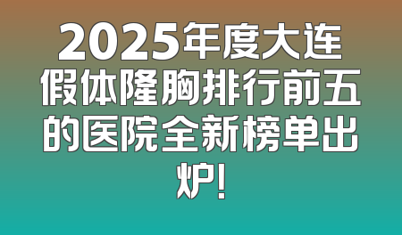 2025年度大连假体隆胸排行前五的医院全新榜单出炉！