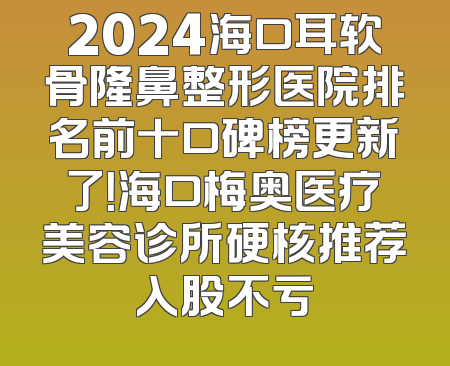 2024海口耳软骨隆鼻整形医院排名前十口碑榜更新了！海口梅奥医疗美容诊所硬核推荐入股不亏