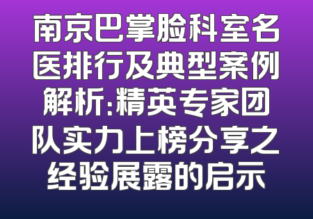 南京巴掌脸科室名医排行及典型案例解析：精英专家团队实力上榜分享之经验展露的启示