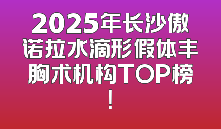 2025年长沙傲诺拉水滴形假体丰胸术机构TOP榜！