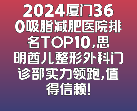 2024厦门360吸脂减肥医院排名TOP10，思明酋儿整形外科门诊部实力领跑，值得信赖！