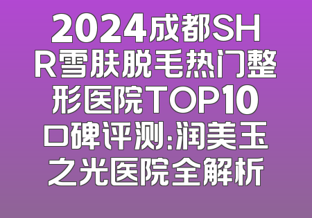 2024成都SHR雪肤脱毛热门整形医院TOP10口碑评测：润美玉之光医院全解析