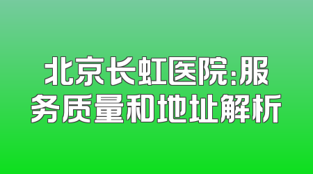 北京长虹医院：服务质量和地址解析