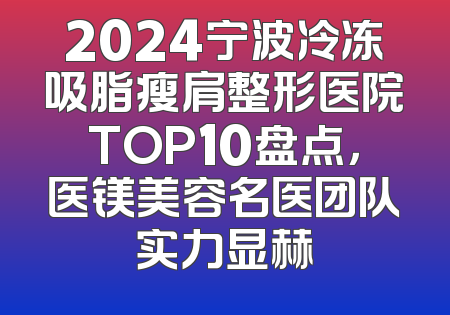 2024宁波冷冻吸脂瘦肩整形医院TOP10盘点，医镁美容名医团队实力显赫