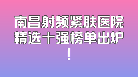 南昌射频紧肤医院精选十强榜单出炉！