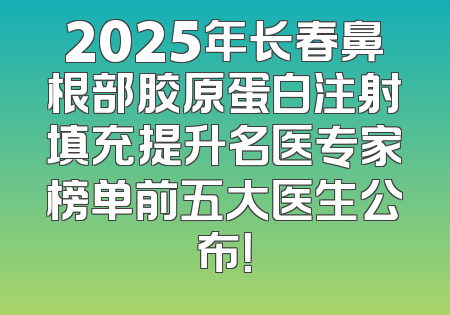2025年长春鼻根部胶原蛋白注射填充提升名医专家榜单前五大医生公布！