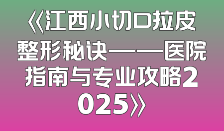 《江西小切口拉皮整形秘诀——医院指南与专业攻略2025》