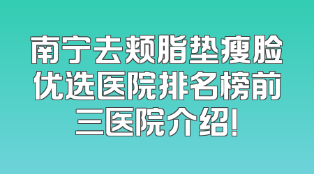 南宁去颊脂垫瘦脸优选医院排名榜前三医院介绍!