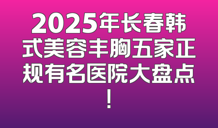 2025年长春韩式美容丰胸五家正规有名医院大盘点！