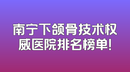 南宁下颌骨技术权威医院排名榜单！