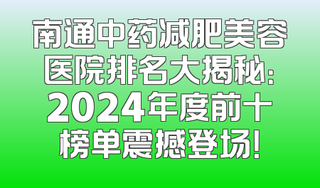 南通中药减肥美容医院排名大揭秘：2024年度前十榜单震撼登场！