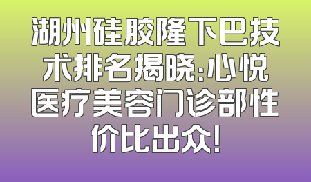 湖州硅胶隆下巴技术排名揭晓：心悦医疗美容门诊部性价比出众！