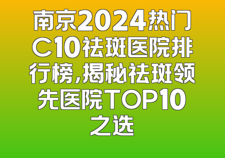 南京2024热门C10祛斑医院排行榜，揭秘祛斑领先医院TOP10之选