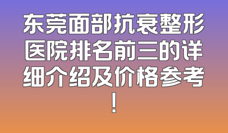 东莞面部抗衰整形医院排名前三的详细介绍及价格参考！