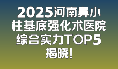 2025河南鼻小柱基底强化术医院综合实力TOP5揭晓！