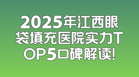 2025年江西眼袋填充医院实力TOP5口碑解读！