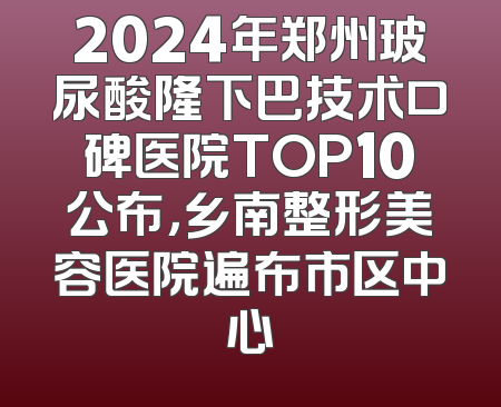 2024年郑州玻尿酸隆下巴技术口碑医院TOP10公布，乡南整形美容医院遍布市区中心