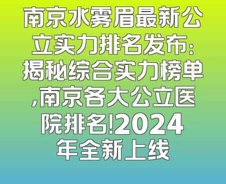南京水雾眉最新公立实力排名发布：揭秘综合实力榜单，南京各大公立医院排名！2024年全新上线