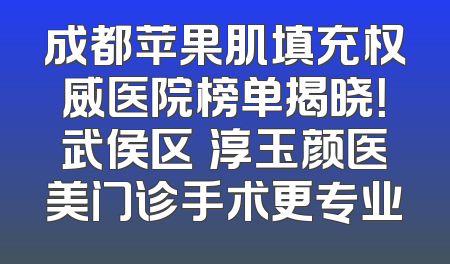 成都苹果肌填充权威医院榜单揭晓！武侯区渼淳玉颜医美门诊手术更专业