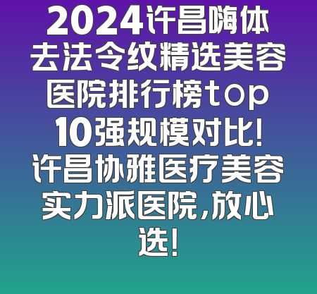 2024许昌嗨体去法令纹精选美容医院排行榜top10强规模对比！许昌协雅医疗美容实力派医院，放心选！